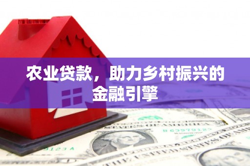 景县农业贷款，助力乡村振兴的金融引擎