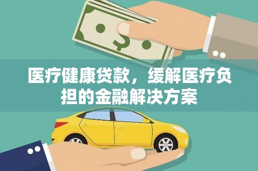 景县医疗健康贷款，缓解医疗负担的金融解决方案