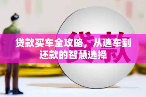 景县贷款买车全攻略，从选车到还款的智慧选择