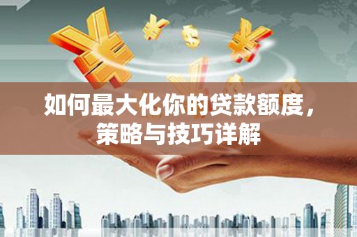 景县如何最大化你的贷款额度，策略与技巧详解