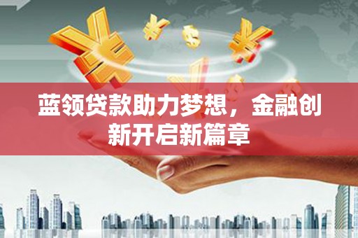 景县蓝领贷款助力梦想，金融创新开启新篇章