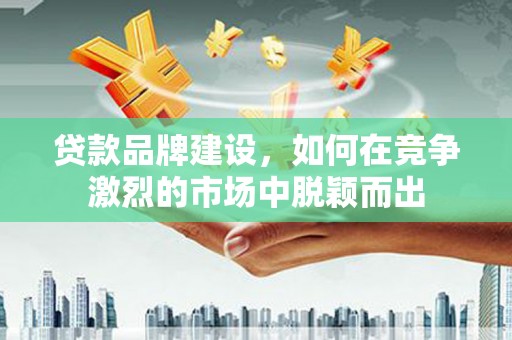 景县贷款品牌建设，如何在竞争激烈的市场中脱颖而出