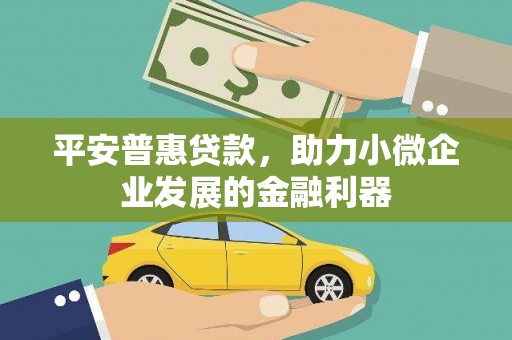 景县平安普惠贷款，助力小微企业发展的金融利器