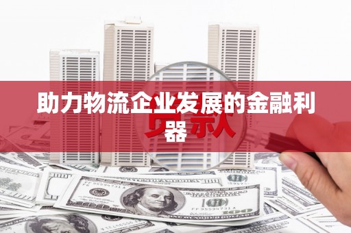 景县助力物流企业发展的金融利器