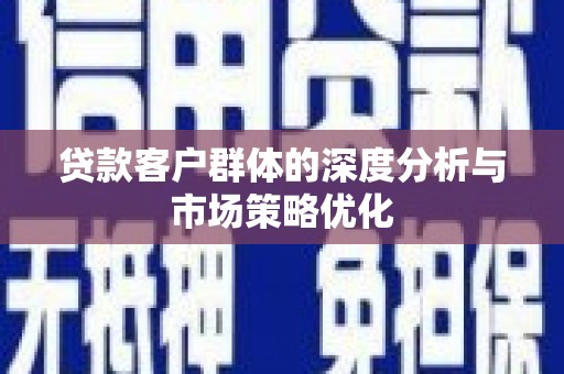 景县贷款客户群体的深度分析与市场策略优化