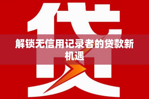 景县解锁无信用记录者的贷款新机遇