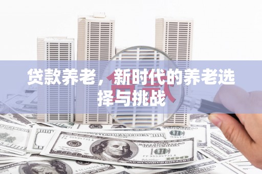 景县贷款养老，新时代的养老选择与挑战