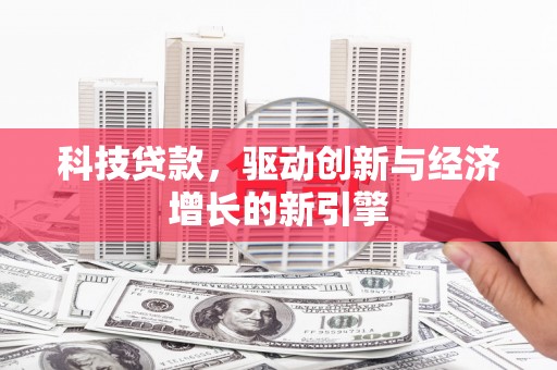 景县科技贷款，驱动创新与经济增长的新引擎