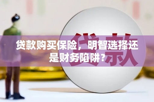 景县贷款购买保险，明智选择还是财务陷阱？