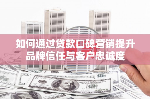 景县如何通过贷款口碑营销提升品牌信任与客户忠诚度