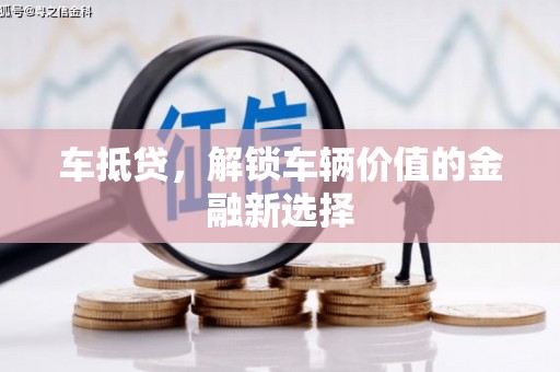景县车抵贷，解锁车辆价值的金融新选择