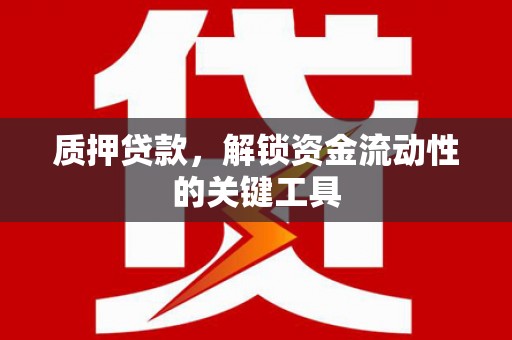 景县质押贷款，解锁资金流动性的关键工具