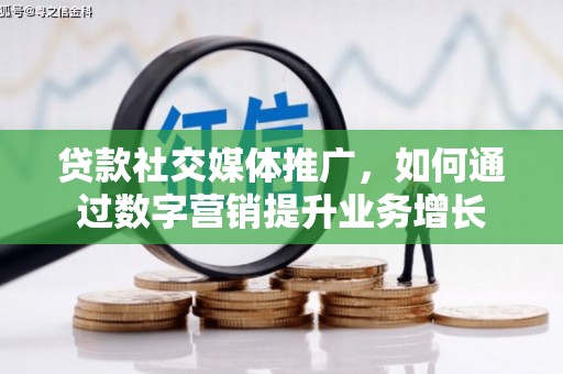 景县贷款社交媒体推广，如何通过数字营销提升业务增长