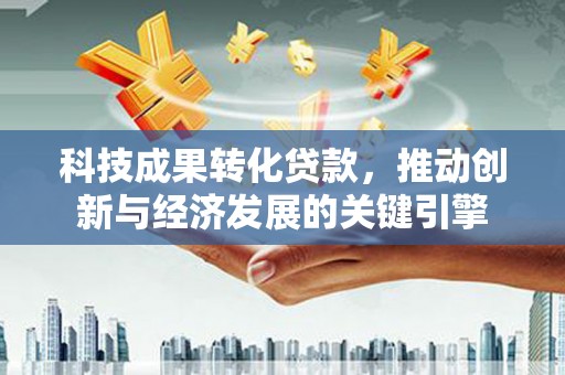 景县科技成果转化贷款，推动创新与经济发展的关键引擎