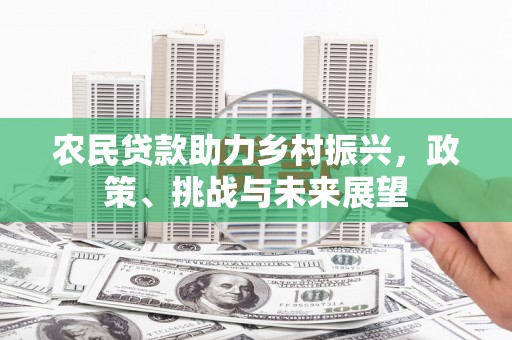 景县农民贷款助力乡村振兴，政策、挑战与未来展望