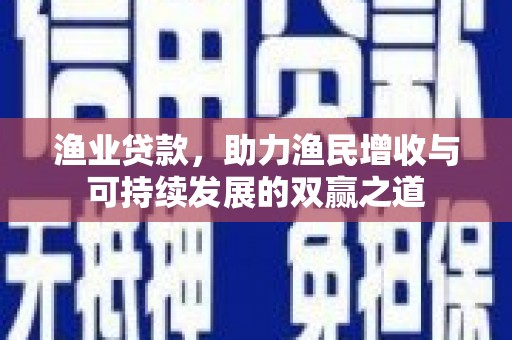 景县渔业贷款，助力渔民增收与可持续发展的双赢之道