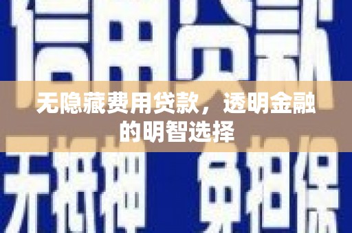 景县无隐藏费用贷款，透明金融的明智选择