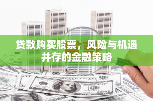 景县贷款购买股票，风险与机遇并存的金融策略