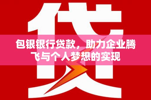 景县包银银行贷款，助力企业腾飞与个人梦想的实现