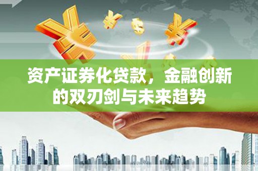 景县资产证券化贷款，金融创新的双刃剑与未来趋势