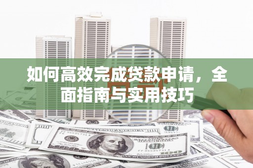 景县如何高效完成贷款申请，全面指南与实用技巧