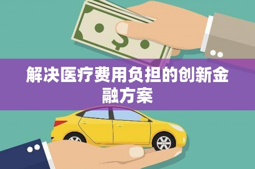 景县解决医疗费用负担的创新金融方案
