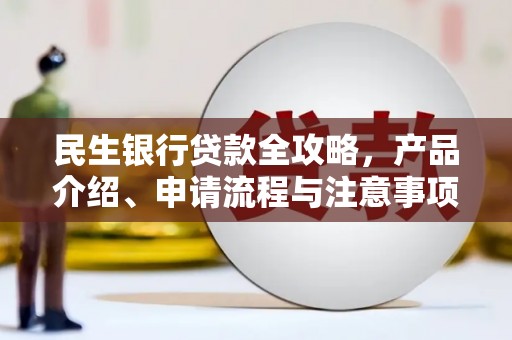 景县民生银行贷款全攻略，产品介绍、申请流程与注意事项